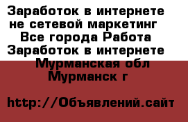 Заработок в интернете , не сетевой маркетинг  - Все города Работа » Заработок в интернете   . Мурманская обл.,Мурманск г.